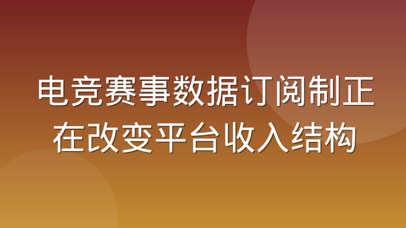 电竞赛事数据订阅制正在改变平台收入结构