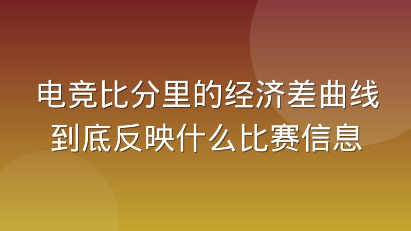 电竞比分里的经济差曲线到底反映什么比赛信息