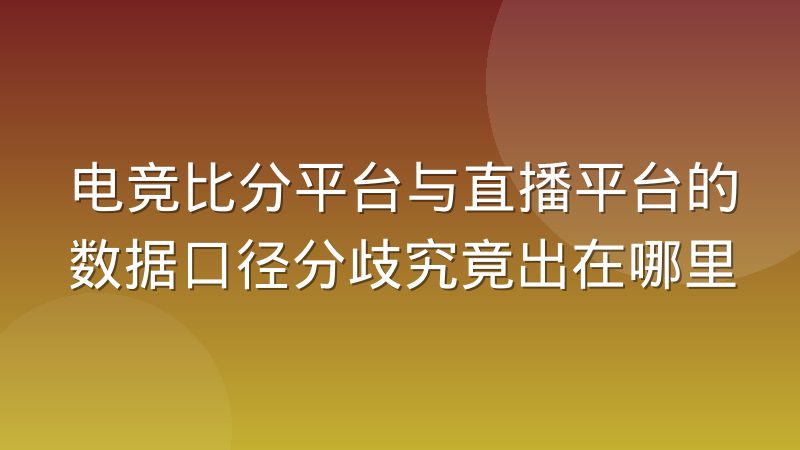 电竞比分平台与直播平台的数据口径分歧究竟出在哪里